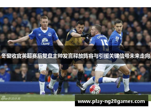 冬窗收官英超赛后复盘主帅发言释放阵容与引援关键信号未来走向 冬窗收官英超赛后复盘主帅发言释放阵容与引援关键信号未来走向
